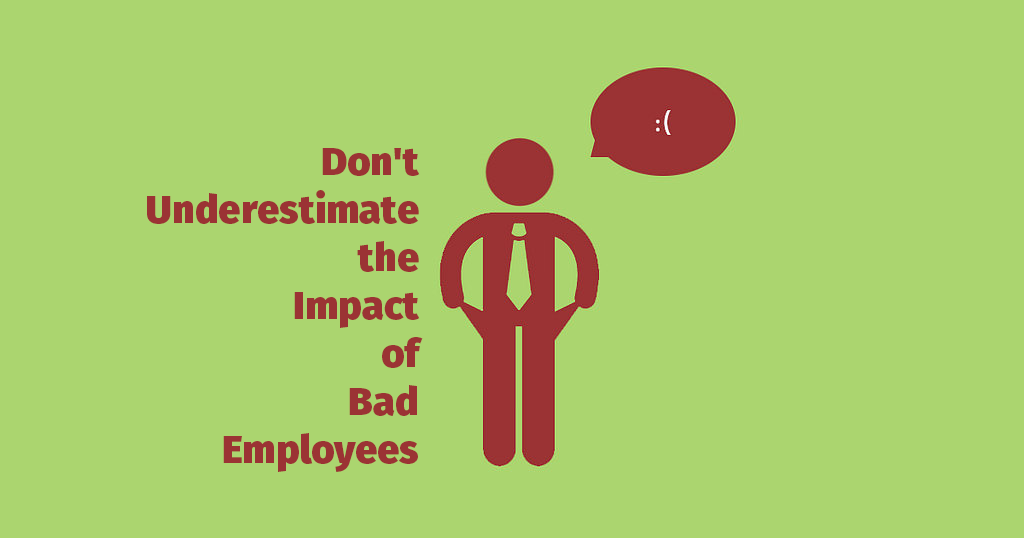 Don’t Underestimate the Impact of Bad Employees